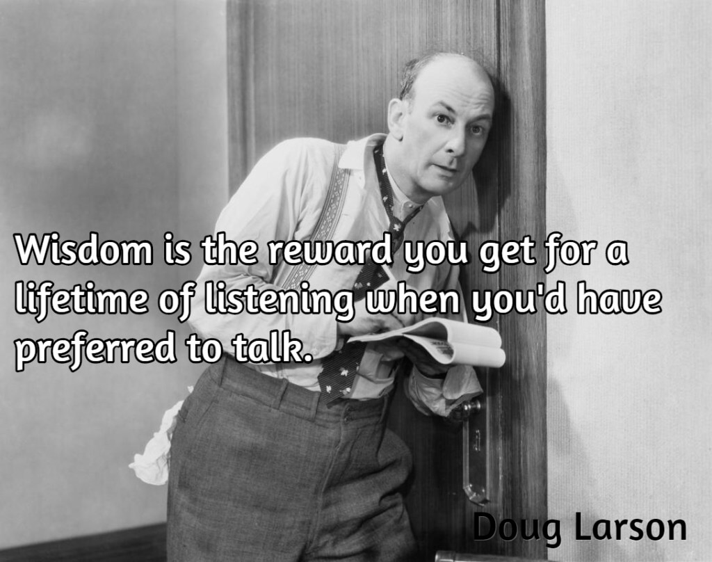 Wisdom is the reward you get for a lifetime of listening when you'd have preferred to talk. Doug Larson